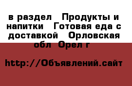  в раздел : Продукты и напитки » Готовая еда с доставкой . Орловская обл.,Орел г.
